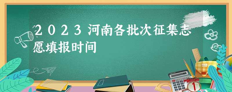 2023河南各批次征集志愿填报时间