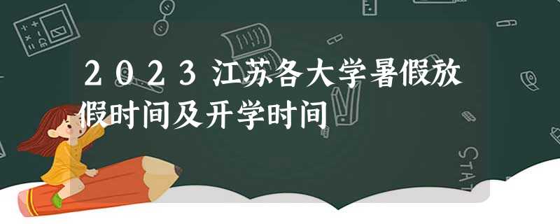 2023江苏各大学暑假放假时间及开学时间