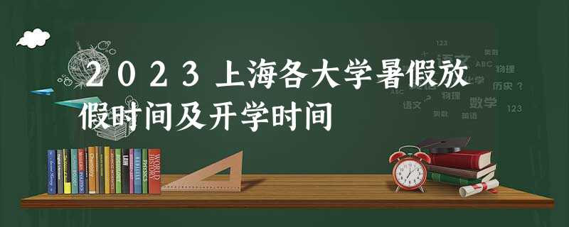 2023上海各大学暑假放假时间及开学时间