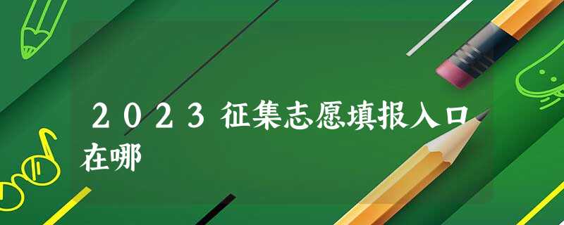 2023征集志愿填报入口在哪