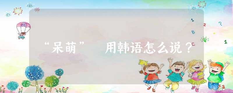 “呆萌” 用韩语怎么说？