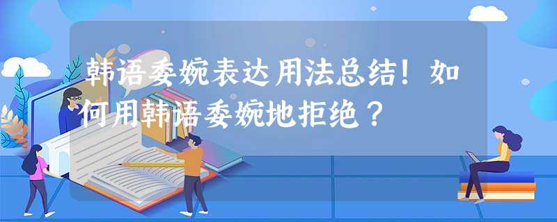 韩语委婉表达用法总结！如何用韩语委婉地拒绝？