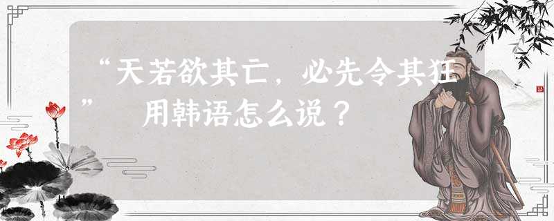 “天若欲其亡，必先令其狂” 用韩语怎么说？