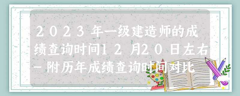 2023年一级建造师的成绩查询时间12月20日左右-附历年成绩查询时间对比