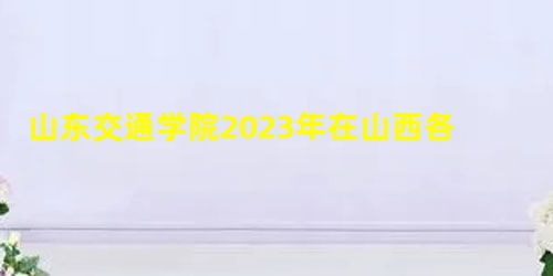 山东交通学院2023年在山西各专业招生人数