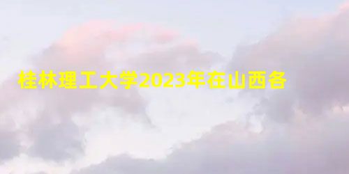 桂林理工大学2023年在山西各专业招生人数