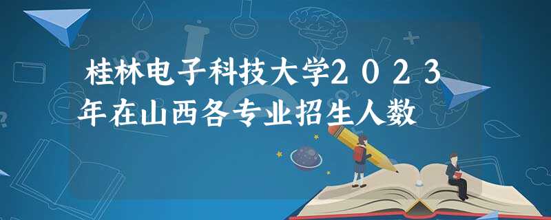 桂林电子科技大学2023年在山西各专业招生人数