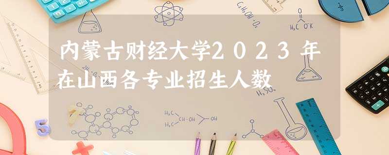 内蒙古财经大学2023年在山西各专业招生人数