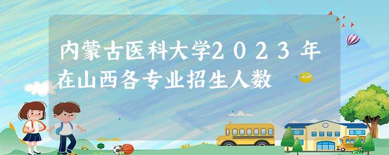 内蒙古医科大学2023年在山西各专业招生人数