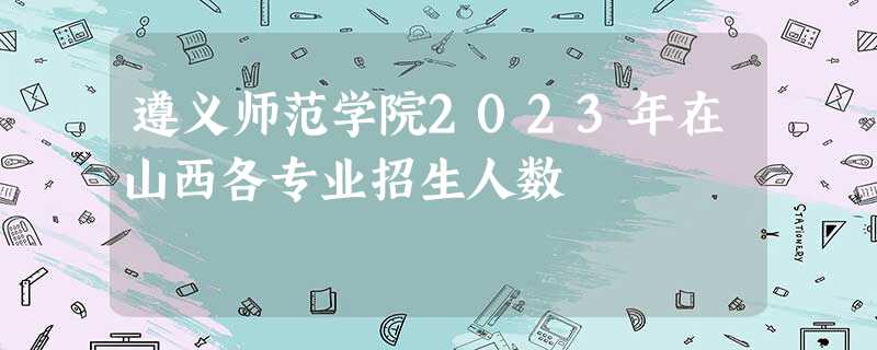 遵义师范学院2023年在山西各专业招生人数