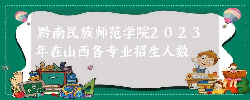 黔南民族师范学院2023年在山西各专业招生人数