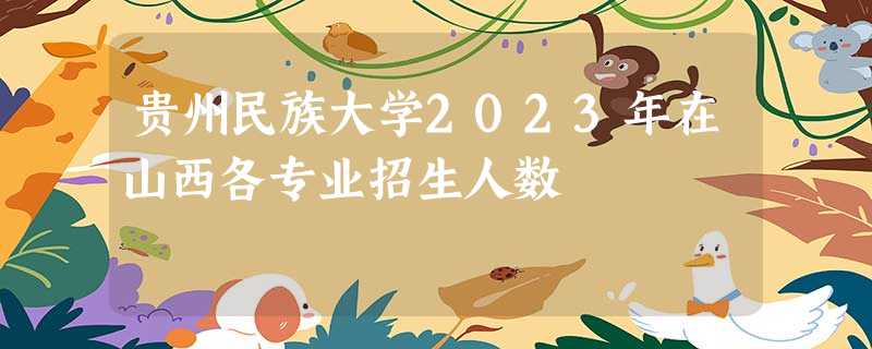 贵州民族大学2023年在山西各专业招生人数