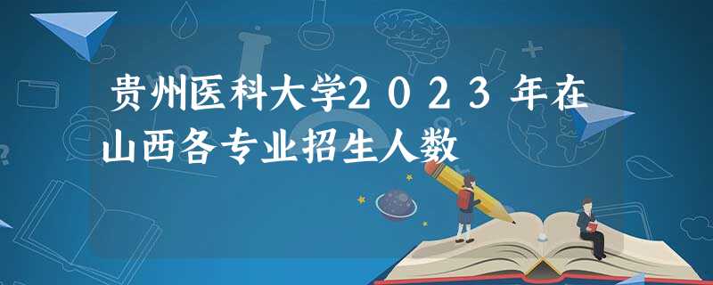 贵州医科大学2023年在山西各专业招生人数